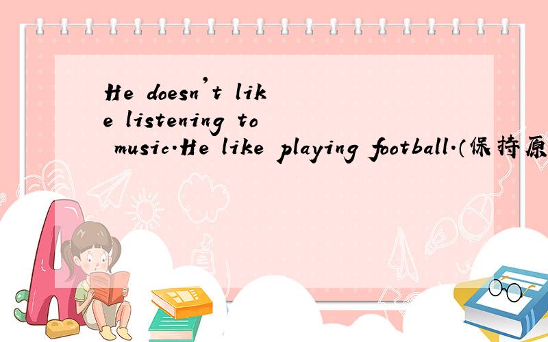 He doesn't like listening to music.He like playing football.（保持原意）