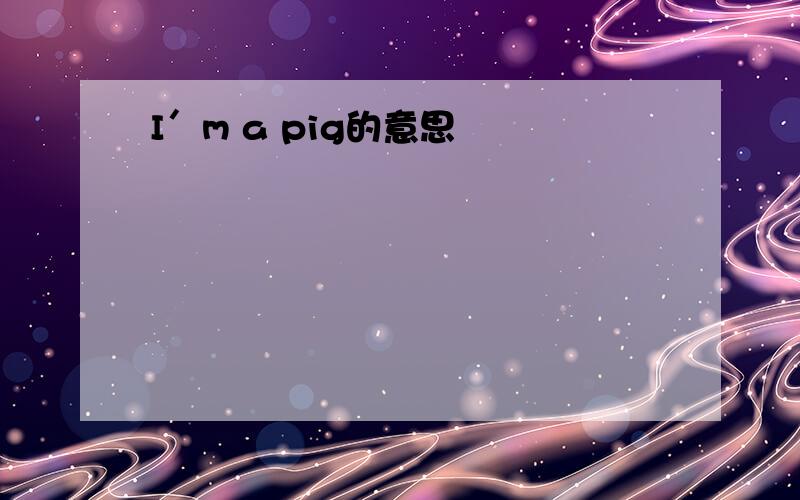 I＇m a pig的意思