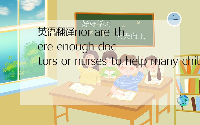 英语翻译nor are there enough doctors or nurses to help many children when they are sick.