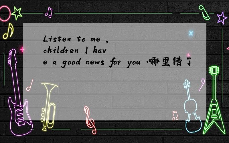 Listen to me ,children I have a good news for you .哪里错了