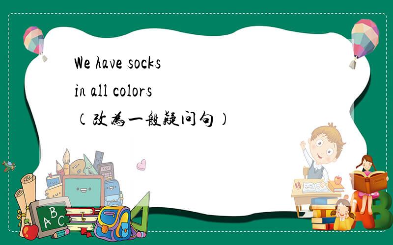 We have socks in all colors （改为一般疑问句）