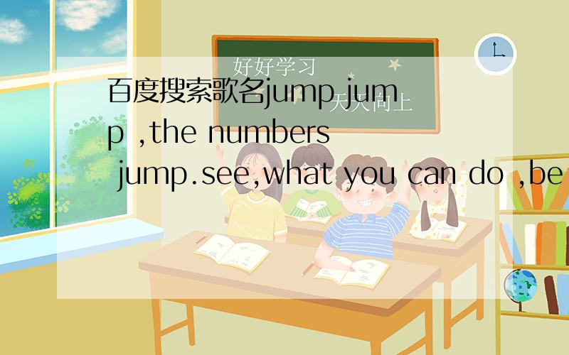 百度搜索歌名jump jump ,the numbers jump.see,what you can do ,be a kangaroojump jump ,the numbers jump.see,what you can do ,be a kangaroo