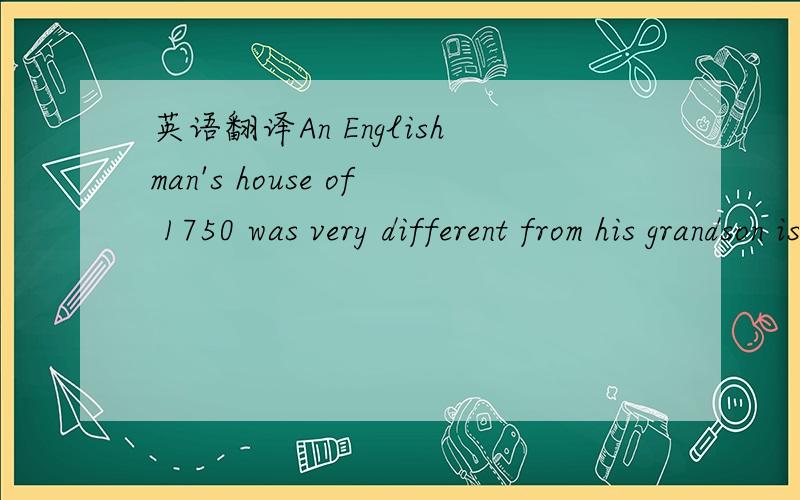 英语翻译An Englishman's house of 1750 was very different from his grandson is in 1860