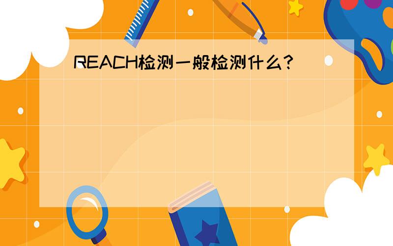 REACH检测一般检测什么?