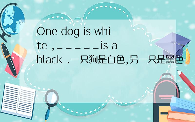 One dog is white ,_____is a black .一只狗是白色,另一只是黑色