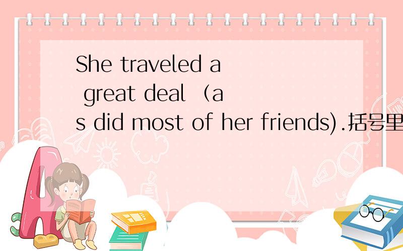 She traveled a great deal （as did most of her friends).括号里为什么不可以用most of her friends did