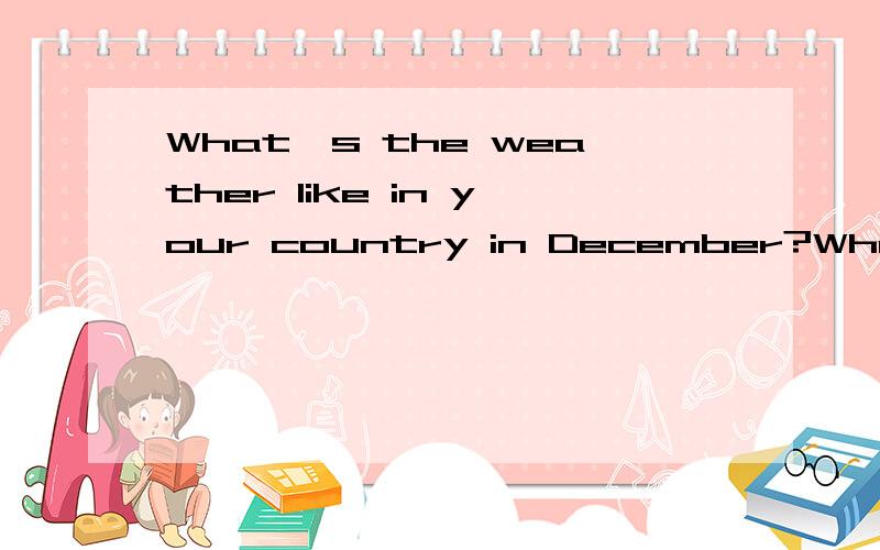 What's the weather like in your country in December?What do you do yin DecembeWhat's the weather like in your country in December?What do you do yin December?--------------------------------------------------------------------------------------------