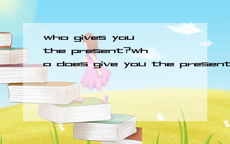 who gives you the present?who does give you the present?哪句正确为什么?