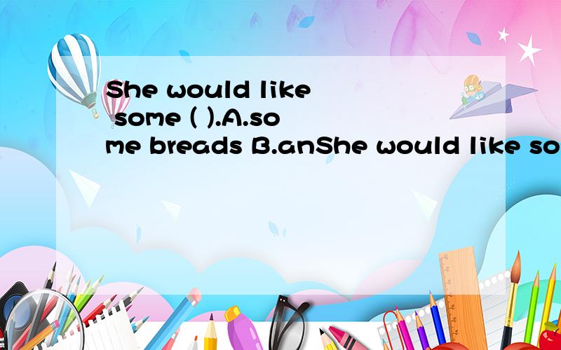 She would like some ( ).A.some breads B.anShe would like some ( ).A.some breads B.any milk C.some tea D.there glasses of tea.