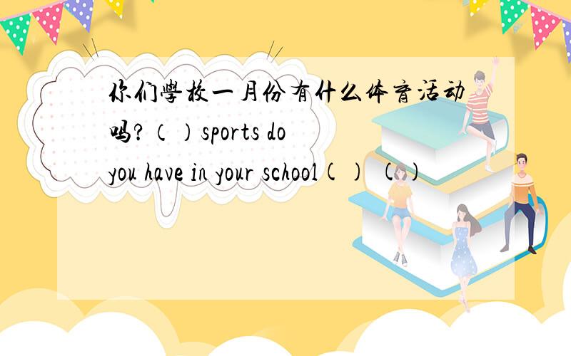 你们学校一月份有什么体育活动吗?（）sports do you have in your school() ()