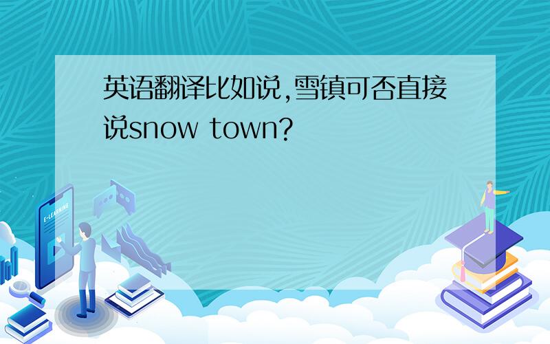 英语翻译比如说,雪镇可否直接说snow town?