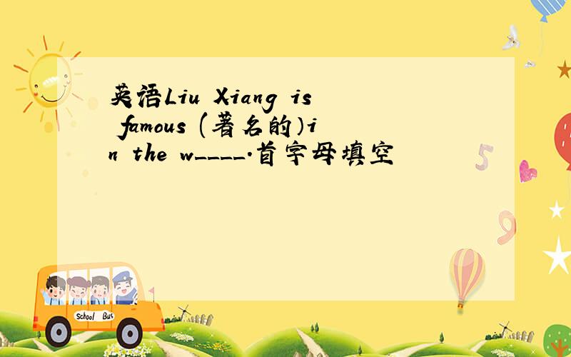 英语Liu Xiang is famous (著名的）in the w____.首字母填空