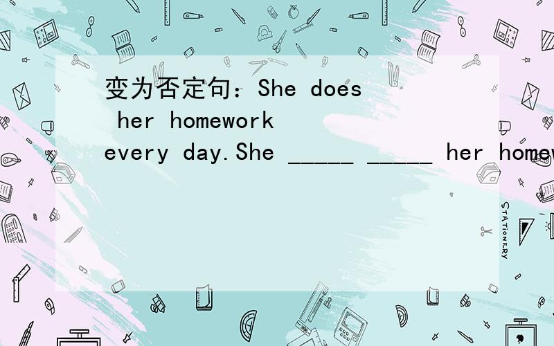 变为否定句：She does her homework every day.She _____ _____ her homework every day.