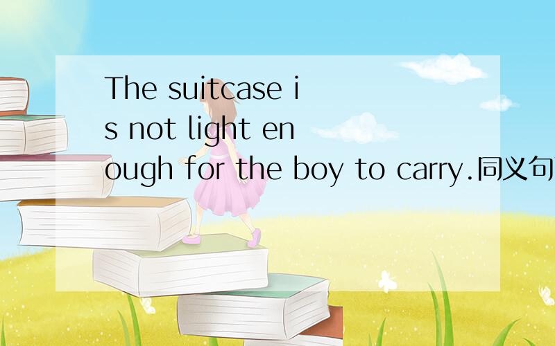 The suitcase is not light enough for the boy to carry.同义句改写