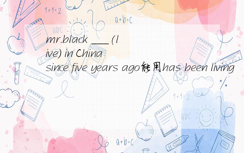 mr.black ___(live) in China since five years ago能用has been living