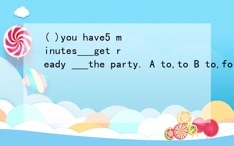 ( )you have5 minutes___get ready ___the party. A to,to B to,for C for,to