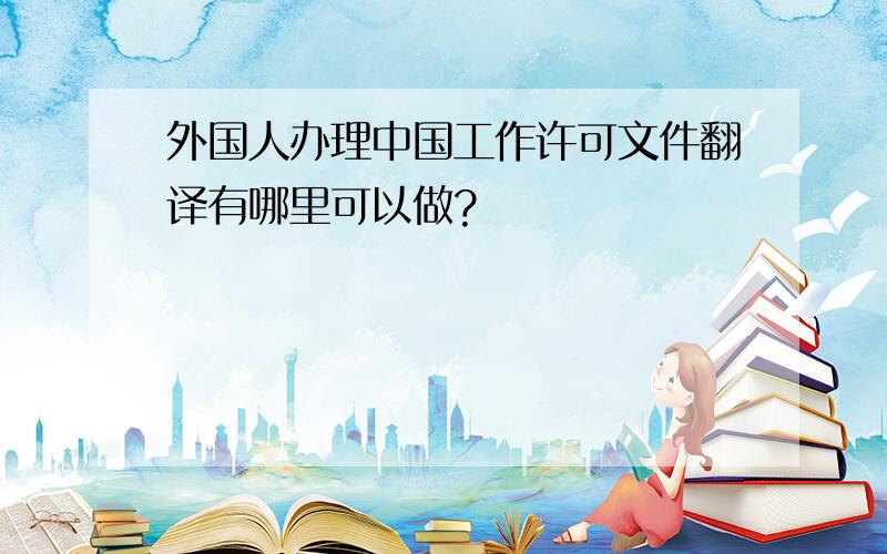 外国人办理中国工作许可文件翻译有哪里可以做?