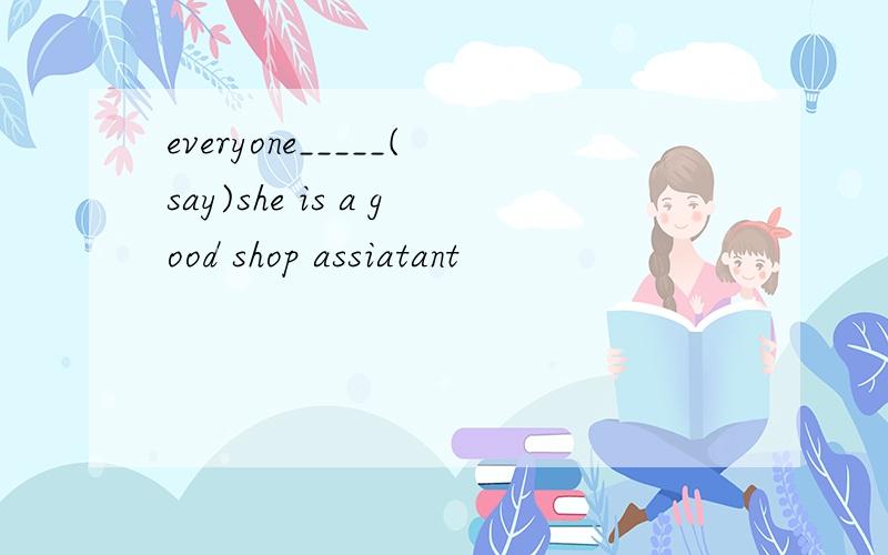 everyone_____(say)she is a good shop assiatant