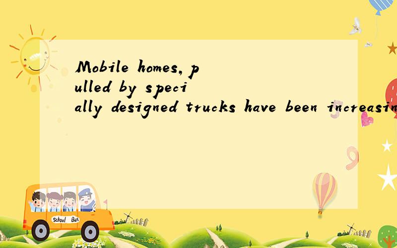 Mobile homes,pulled by specially designed trucks have been increasing in numbers怎么译