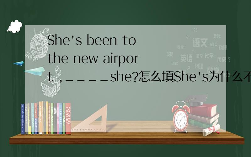 She's been to the new airport ,____she?怎么填She's为什么不是she is 的缩写