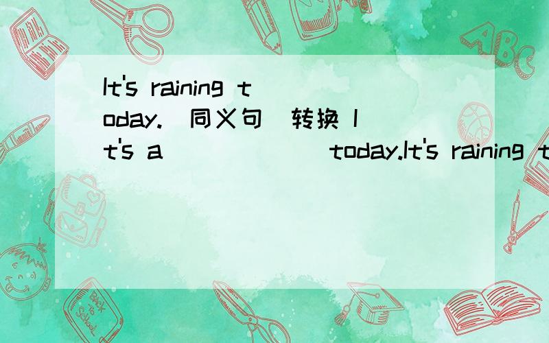It's raining today.(同义句)转换 It's a ( ) ( ) today.It's raining today.(同义句) It's a ( ) ( ) today.