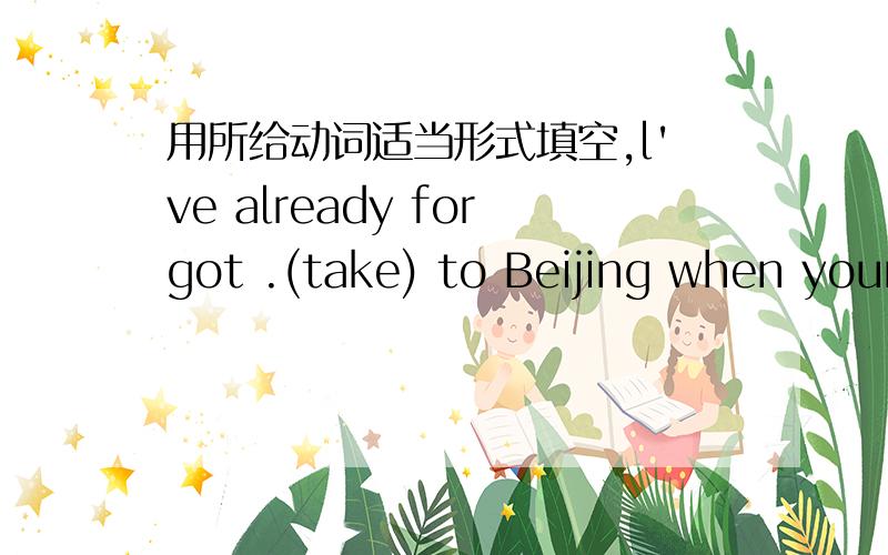 用所给动词适当形式填空,l've already forgot .(take) to Beijing when young为什么是being taken那,用taking可以吗?