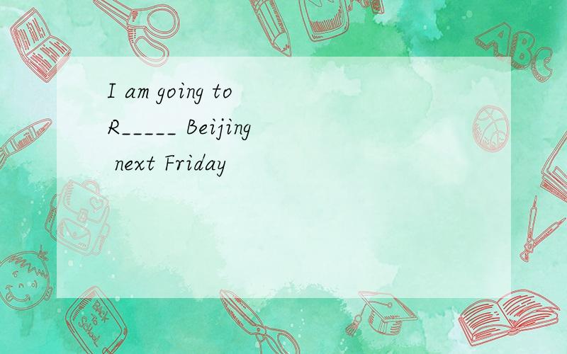 I am going to R_____ Beijing next Friday