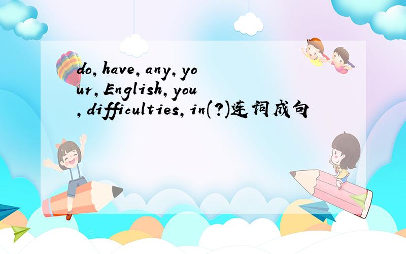 do,have,any,your,English,you,difficulties,in(?)连词成句