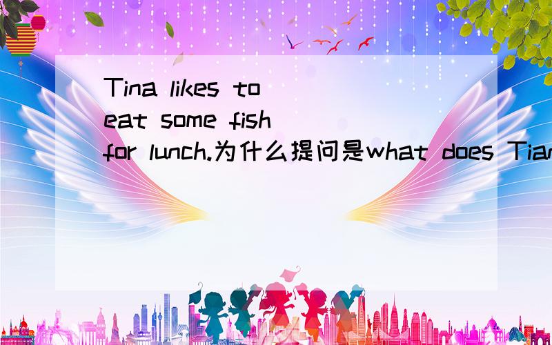 Tina likes to eat some fish for lunch.为什么提问是what does Tian have to eat for lunch?