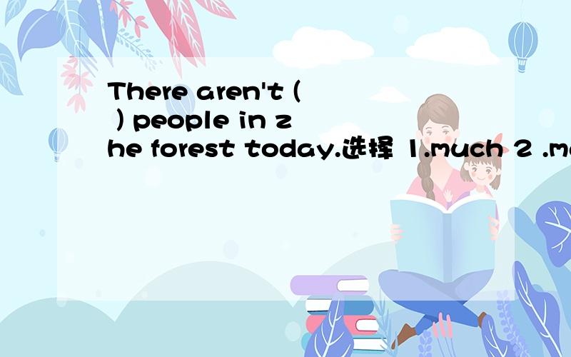 There aren't ( ) people in zhe forest today.选择 1.much 2 .many 3.a lot ofThere aren't ( _____ ) people in the forest today.选择 1.much 2 .many 3.a lot of