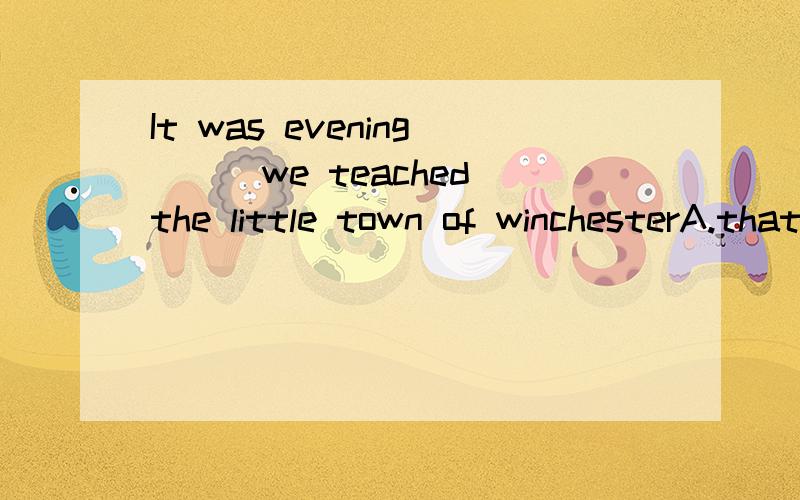 It was evening___we teached the little town of winchesterA.that B.until C.since D.before 为什么选D