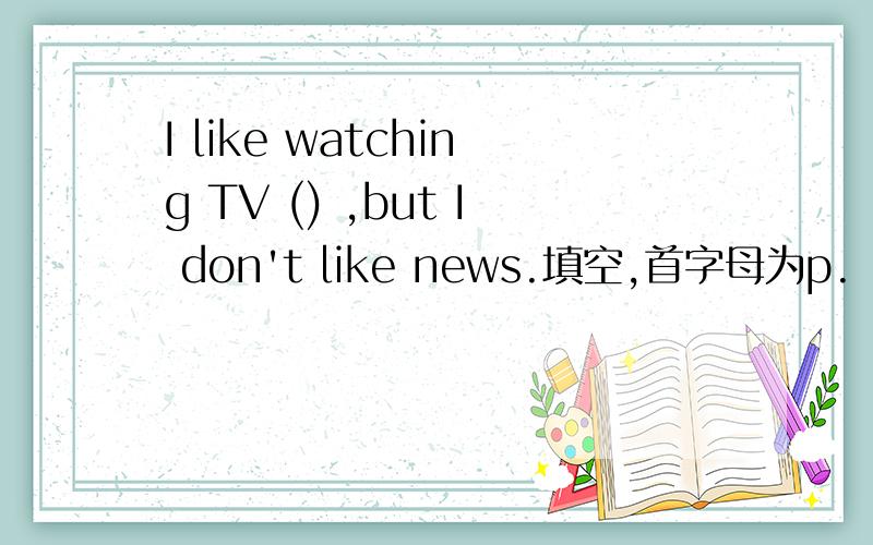 I like watching TV () ,but I don't like news.填空,首字母为p.