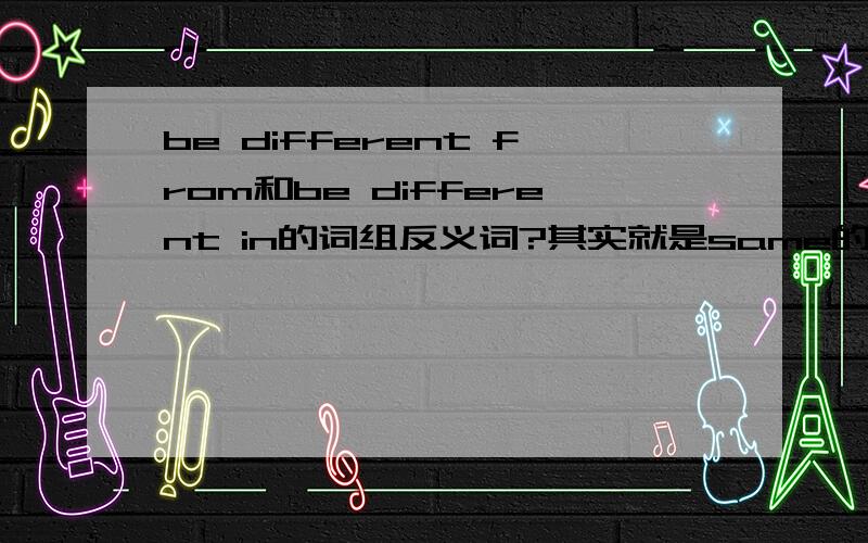 be different from和be different in的词组反义词?其实就是same的词组跟different的反义词组.