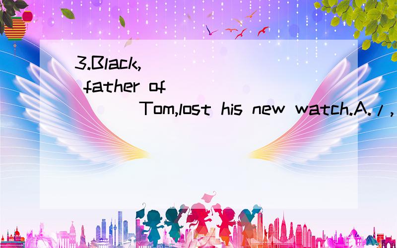 3.Black,______ father of ______ Tom,lost his new watch.A./,/ B.the,the C.the,/ D./,the应该选哪个?原因是什么?