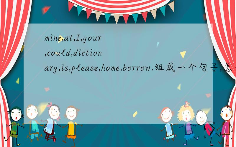 mine,at,I,your,could,dictionary,is,please,home,borrow.组成一个句子,怎么写?