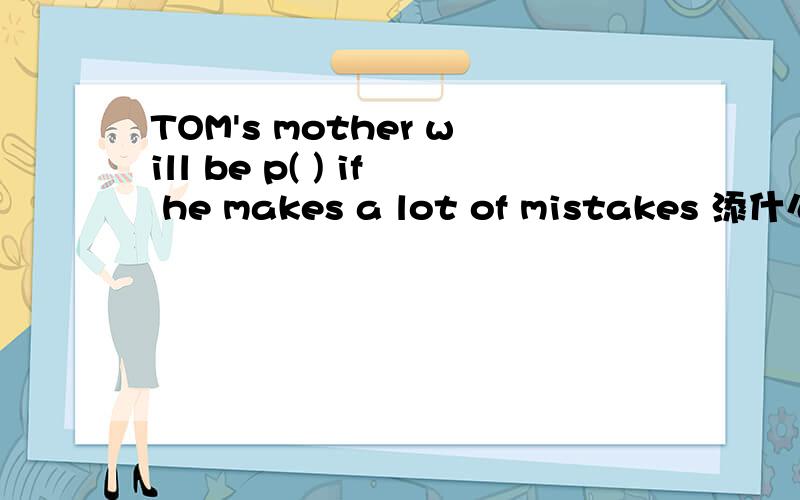 TOM's mother will be p( ) if he makes a lot of mistakes 添什么