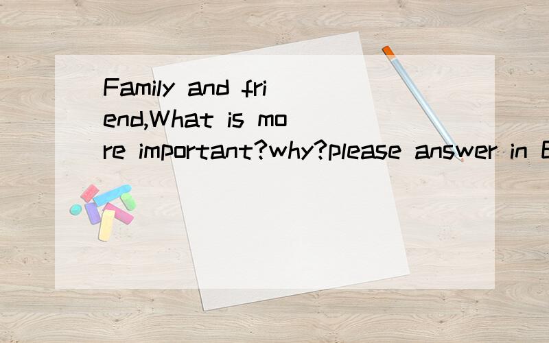 Family and friend,What is more important?why?please answer in English.THX.short...