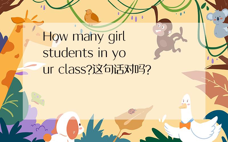 How many girl students in your class?这句话对吗?