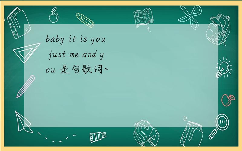 baby it is you just me and you 是句歌词~