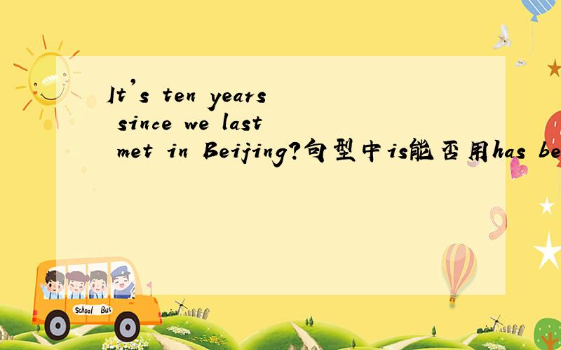 It's ten years since we last met in Beijing?句型中is能否用has been来替换
