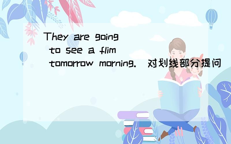 They are going to see a flim tomorrow morning.(对划线部分提问)