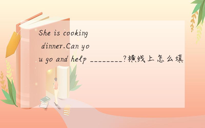 She is cooking dinner.Can you go and help ________?横线上怎么填