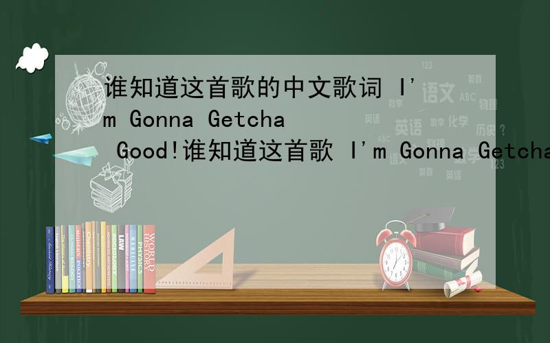 谁知道这首歌的中文歌词 I'm Gonna Getcha Good!谁知道这首歌 I'm Gonna Getcha Good!的中文歌词