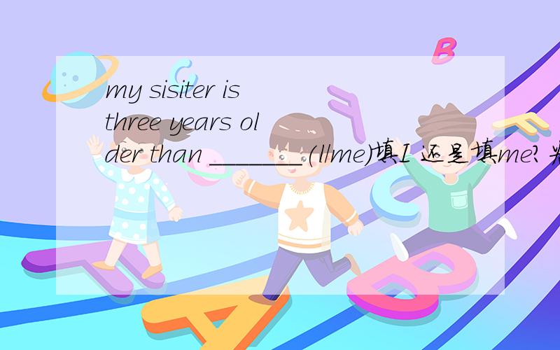 my sisiter is three years older than _______(l/me)填I 还是填me?为什么?