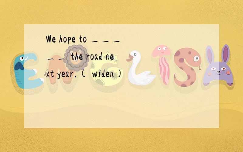We hope to _____ the road next year.( widen)