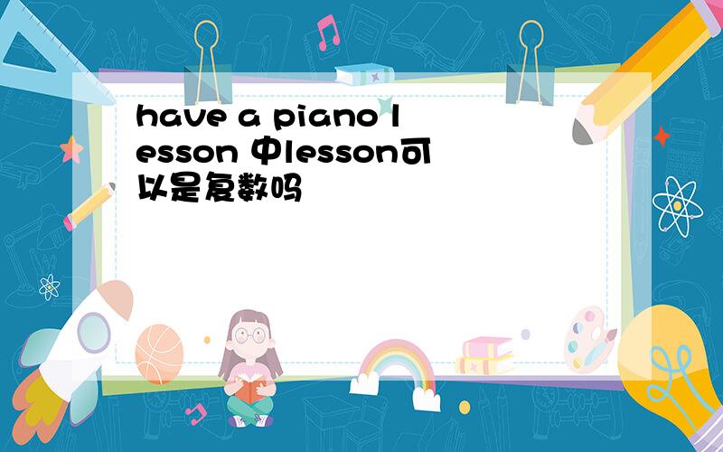 have a piano lesson 中lesson可以是复数吗