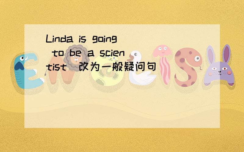 Linda is going to be a scientist(改为一般疑问句）