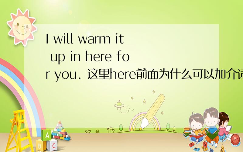 I will warm it up in here for you. 这里here前面为什么可以加介词?