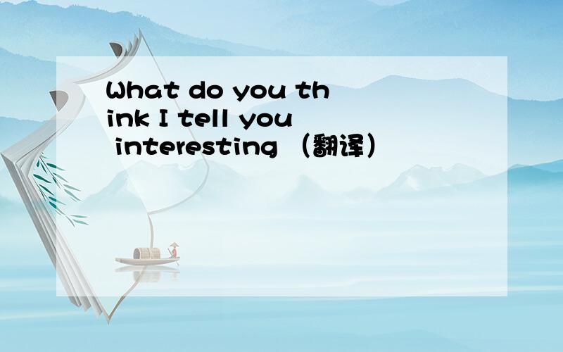 What do you think I tell you interesting （翻译）