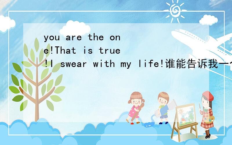 you are the one!That is true!I swear with my life!谁能告诉我一个男的和一个女的说这话是什么意思?